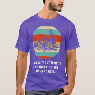 A Day Without Trains Is Like Just Kidding I Have N T-Shirt