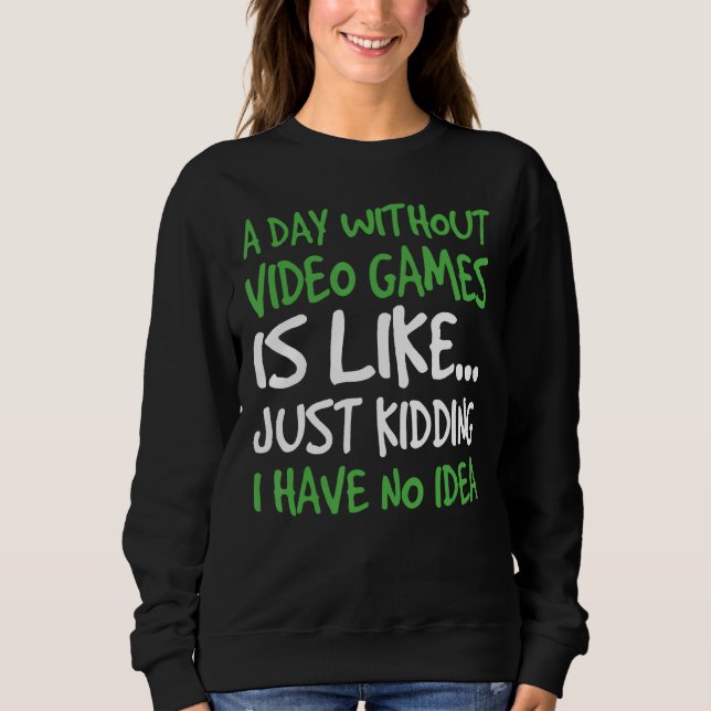 A Day Without Video Game Is Like Just Kidding I Ha Sweatshirt (Front)