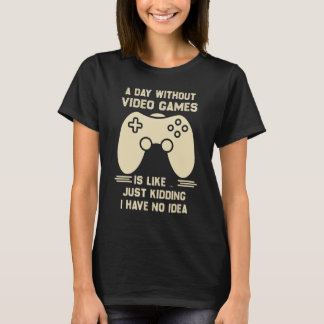 A Day Without Video Game Is Like Just Kidding I Ha T-Shirt