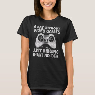 A Day Without Video Game Is Like Just Kidding I Ha T-Shirt