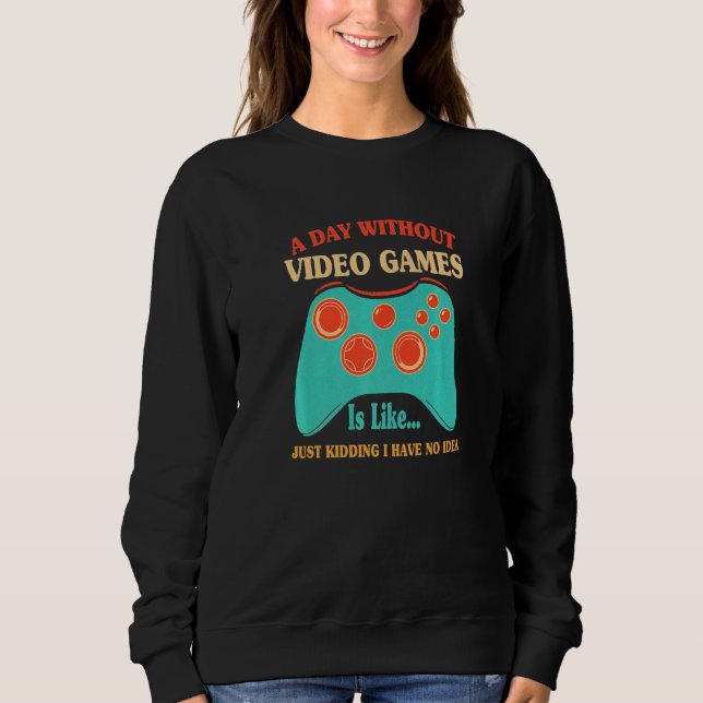 A Day Without Video Games Is Like For Video Game Sweatshirt (Front)