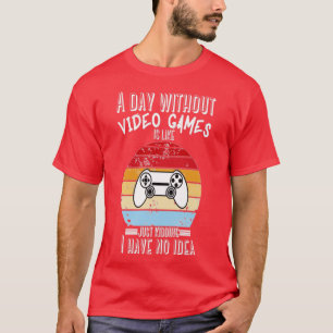 A Day Without Video Games Is Like Just Kidding I h T-Shirt
