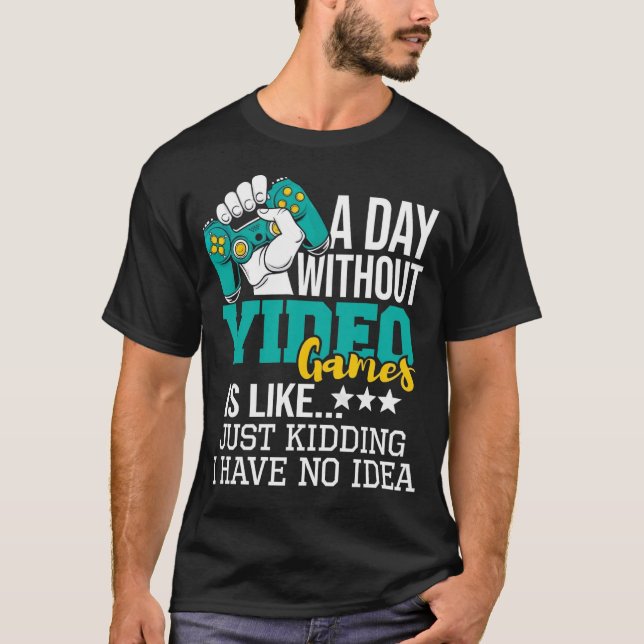 A Day Without Video Games Is Like Just Kidding No  T-Shirt (Front)