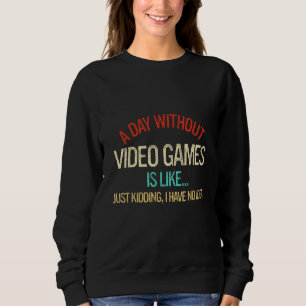 A Day Without Video Games Is Like Just Kidding Sweatshirt