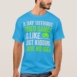 A Day Without Video Games is Like Just Kidding T-Shirt