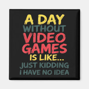 A Day Without Video Games Just Kidding No Idea Gam Magnet