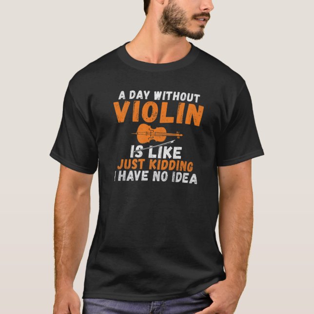 A Day without Violin is like just kidding i have n T-Shirt (Front)