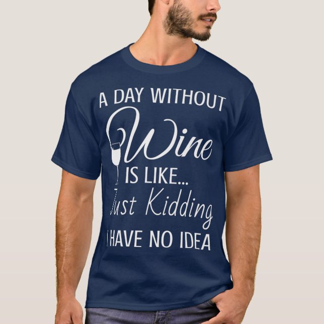 A Day Without Wine Is Like Just Kidding I Have T-Shirt (Front)