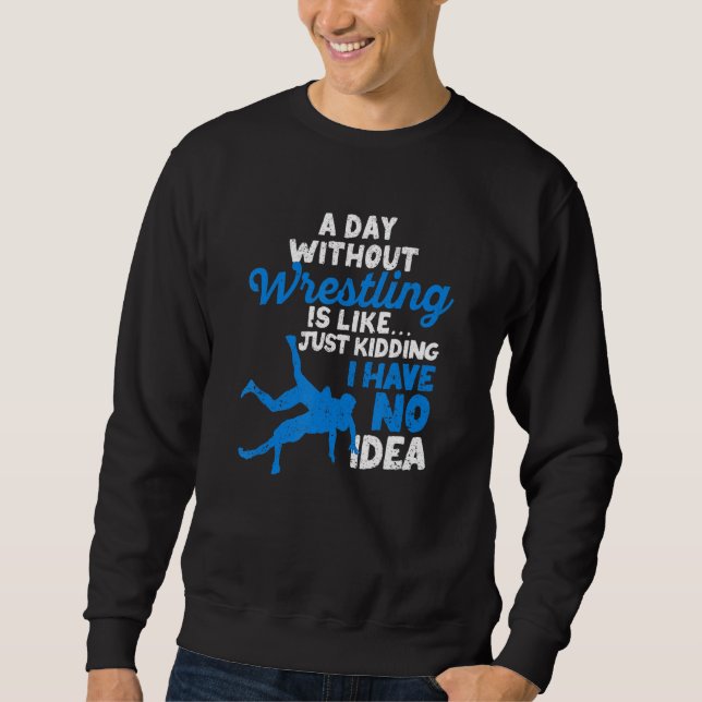 A Day Without Wrestling Is Like Just Kidding I Hav Sweatshirt (Front)