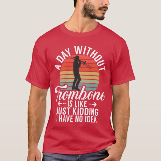 A Day Withoutrombone Is Like Just Kidding I Have f T-Shirt (Front)