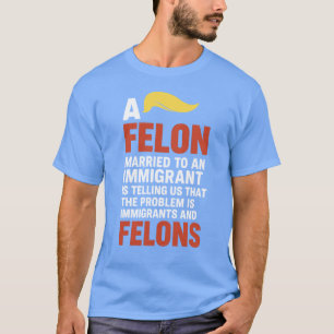 A FELON MARRIED TO AN IMMIGRANT IS TELLING US THAT T-Shirt