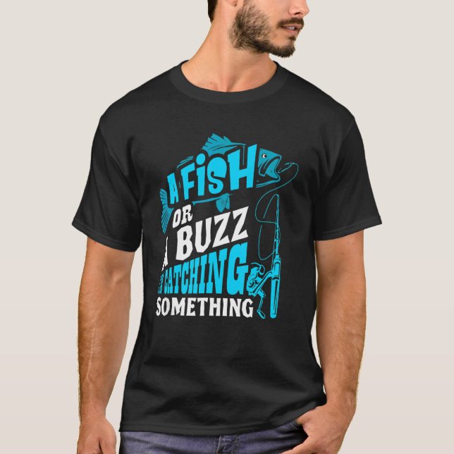 A Fish Or A Buzz I'm Catching Something  Fishing T-Shirt (Front)