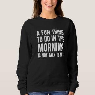 A Fun Thing To Do In The Morning Is Not Talk To Me Sweatshirt