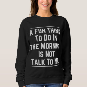 A FUN THING TO DO IN THE MORNING IS NOT TALK TO ME SWEATSHIRT
