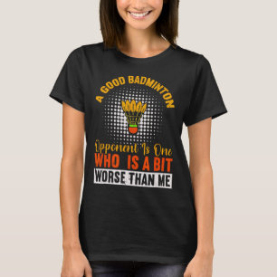A Good Badminton Opponent Is A Bit Worse Than Me B T-Shirt
