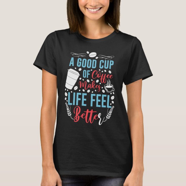A Good Cup of Coffee Makes Life Feel Better T-Shirt (Front)
