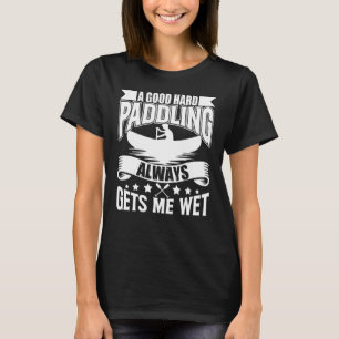 A Good Hard Paddling Gets Me Wet  Kayaking Paddlin T-Shirt