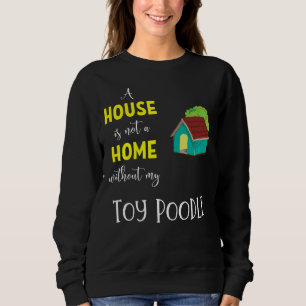 A House Is Not A Home Without My Toy Poodle   Toy  Sweatshirt