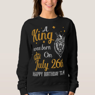 A King Was Born On July 26th Happy Birthday To Me  Sweatshirt