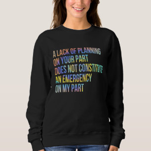 A Lack Of Planning On Your Part Does Not Constitut Sweatshirt