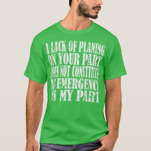A Lack of Planning on Your Part Does Not Constitut T-Shirt