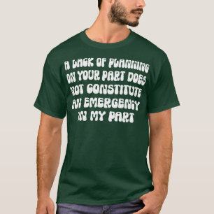 A Lack Of Planning On Your Part Does Not Constitut T-Shirt