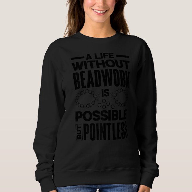 A Life Without Beadwork Is Possible But Pointless  Sweatshirt (Front)