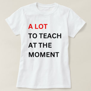 A Lot To Teach At The Moment , A Lot To Teach T-Shirt