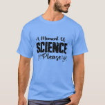 A Moment Of Science Please Funny Scientist Gift T-Shirt<br><div class="desc">This funny science tee shirt is the perfect gift idea for every nerd geek student,  teacher or scientist who loves math,  physics,  chemistry or biology.</div>