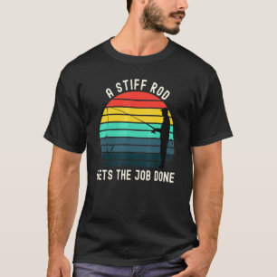 A Stiff Rod Gets The Job Done Fisherman Dad Joke T-Shirt