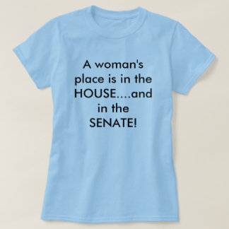 A woman's place is in the HOUSE....and in the S... T-Shirt