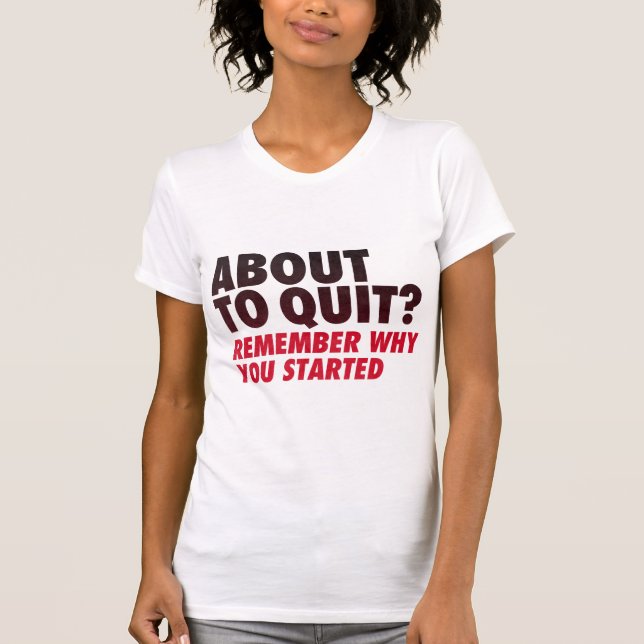 About to Quit? Remember Why You Started Motivation T-Shirt (Front)