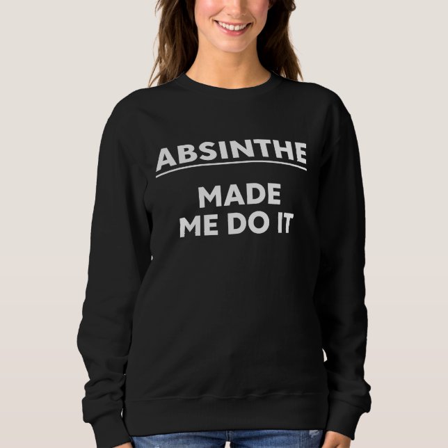 Absinthe Drinkers  Absinthe Made Me Do It Absinthe Sweatshirt (Front)