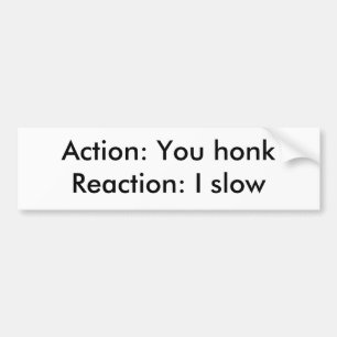 Action: You honkReaction: I slow Bumper Sticker