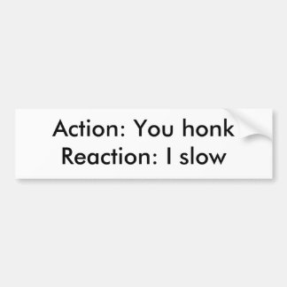 Action: You honkReaction: I slow Bumper Sticker