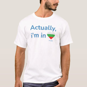Actually im in Bulgaria T-Shirt