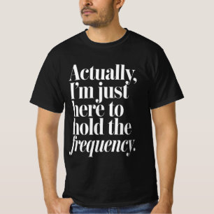 Actually I'm Just Here to Hold The Frequency  T-Shirt