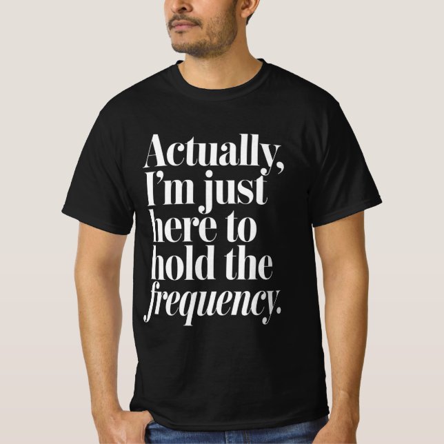 Actually I'm Just Here to Hold The Frequency  T-Shirt (Front)