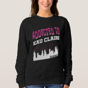 Addicted To Eau Claire Vacation Humour Trip Wisc Sweatshirt