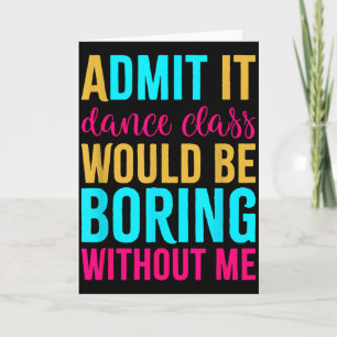 Admit It Dance Cl Would Be Boring Without Me  Card