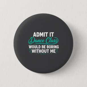 Admit It Dance Cl Would Be Boring Without Me Dance 6 Cm Round Badge