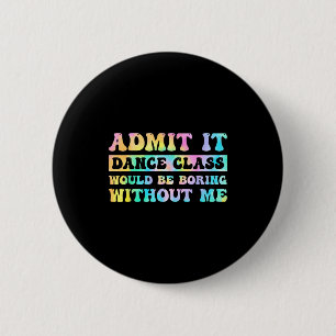 Admit It Dance Cl Would Be Boring Without Me Funny 6 Cm Round Badge
