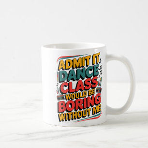 Admit It Dance Cl Would Be Boring Without Me Funny Coffee Mug