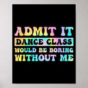 Admit It Dance Cl Would Be Boring Without Me Funny Poster