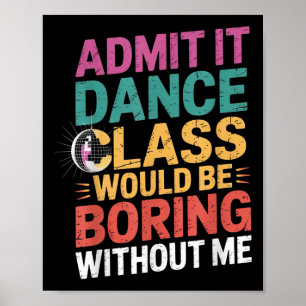 Admit It Dance Cl Would Be Boring Without Me Funny Poster