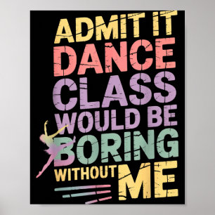 Admit It Dance Cl Would Be Boring Without Me Funny Poster