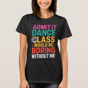 Admit It Dance Cl Would Be Boring Without Me Funny T-Shirt