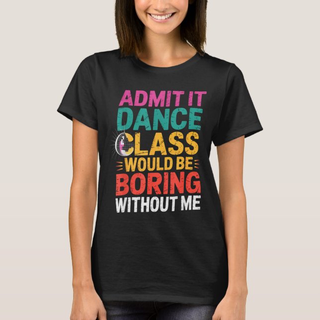 Admit It Dance Cl Would Be Boring Without Me Funny T-Shirt (Front)
