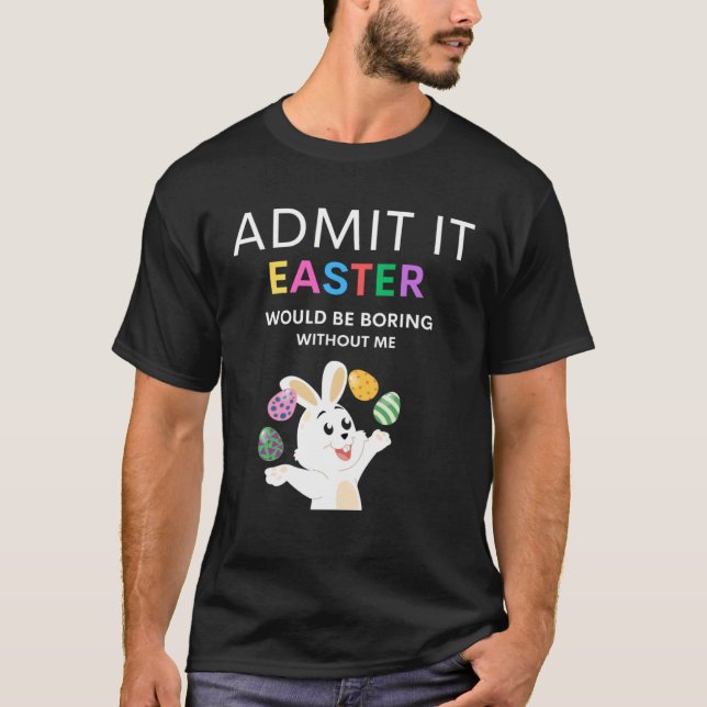 Admit It Easter Would Be Boring Without Me  Quote T-Shirt (Front)