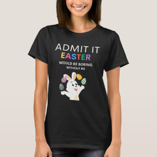 Admit It Easter Would Be Boring Without Me Quote T-Shirt